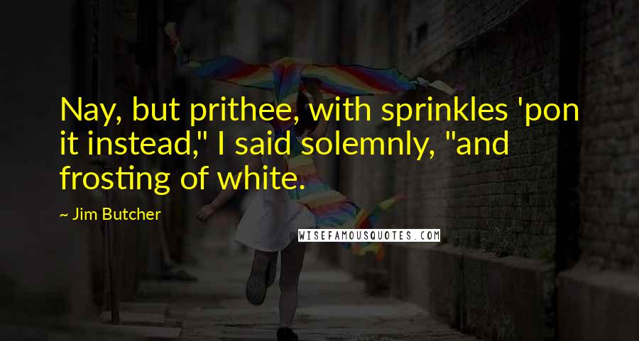 Jim Butcher Quotes: Nay, but prithee, with sprinkles 'pon it instead," I said solemnly, "and frosting of white.