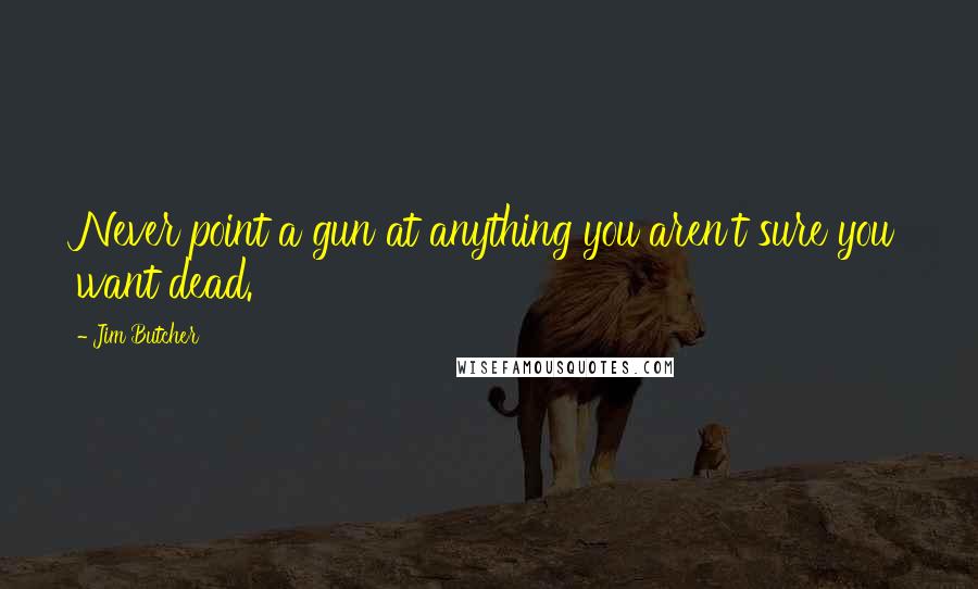 Jim Butcher Quotes: Never point a gun at anything you aren't sure you want dead.
