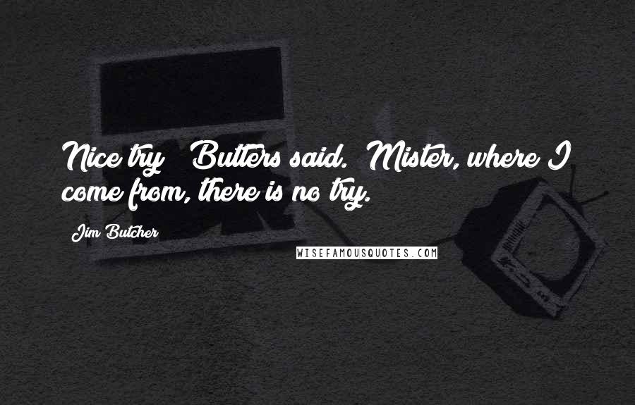 Jim Butcher Quotes: Nice try?" Butters said. "Mister, where I come from, there is no try.