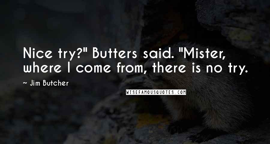 Jim Butcher Quotes: Nice try?" Butters said. "Mister, where I come from, there is no try.