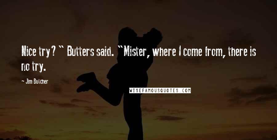 Jim Butcher Quotes: Nice try?" Butters said. "Mister, where I come from, there is no try.