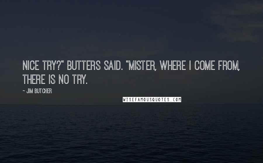 Jim Butcher Quotes: Nice try?" Butters said. "Mister, where I come from, there is no try.