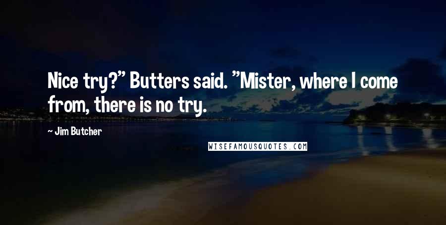 Jim Butcher Quotes: Nice try?" Butters said. "Mister, where I come from, there is no try.