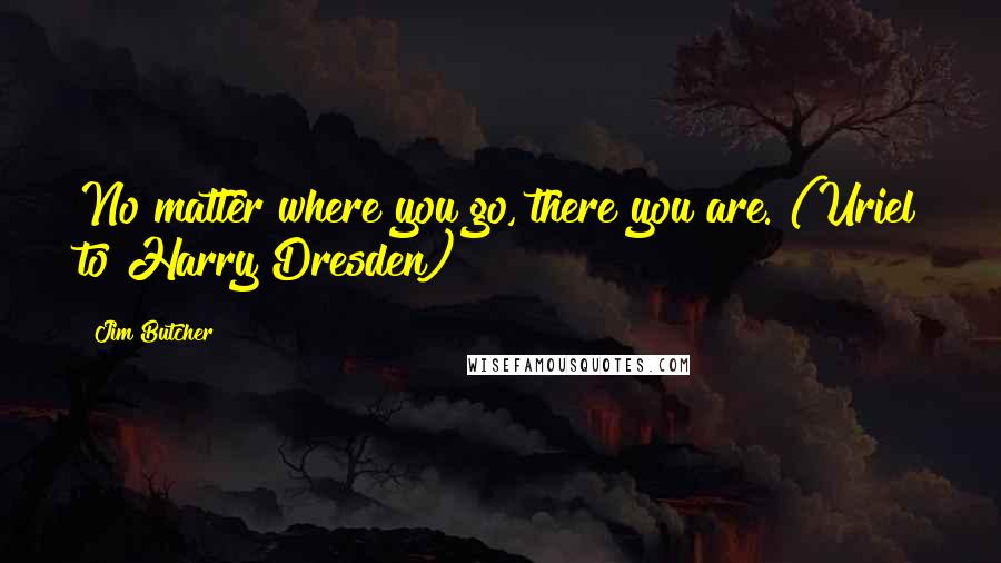 Jim Butcher Quotes: No matter where you go, there you are. (Uriel to Harry Dresden)