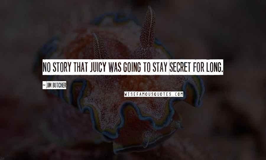 Jim Butcher Quotes: No story that juicy was going to stay secret for long.