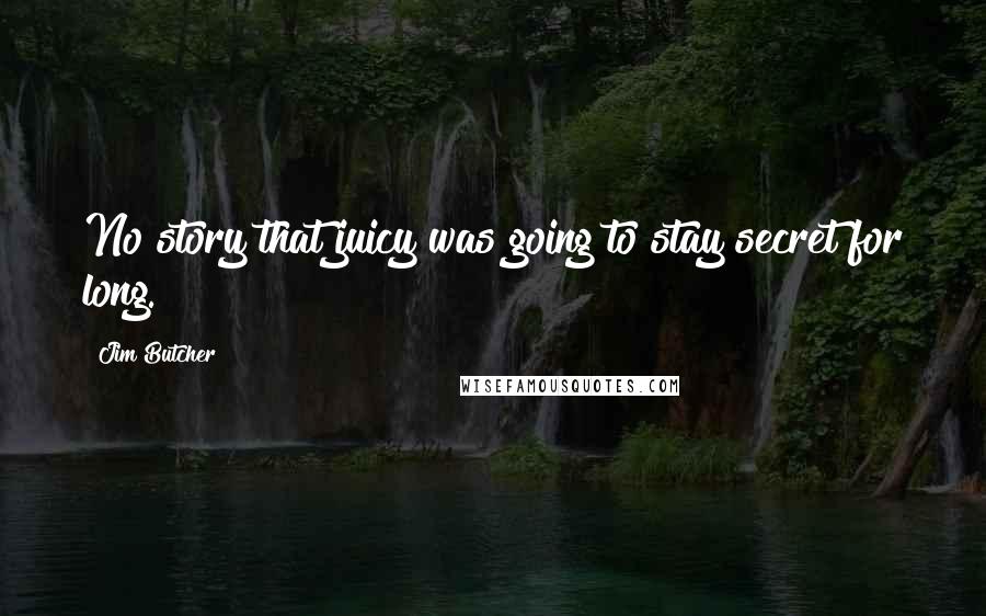 Jim Butcher Quotes: No story that juicy was going to stay secret for long.