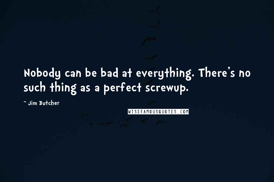 Jim Butcher Quotes: Nobody can be bad at everything. There's no such thing as a perfect screwup.