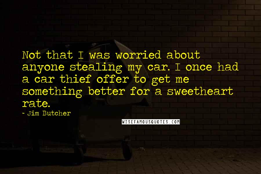 Jim Butcher Quotes: Not that I was worried about anyone stealing my car. I once had a car thief offer to get me something better for a sweetheart rate.