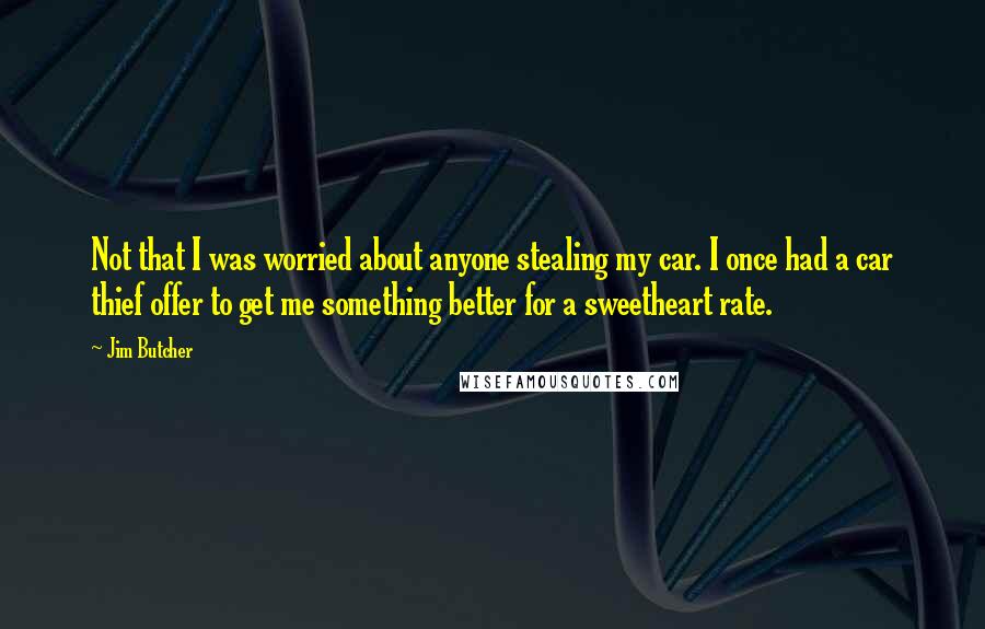 Jim Butcher Quotes: Not that I was worried about anyone stealing my car. I once had a car thief offer to get me something better for a sweetheart rate.