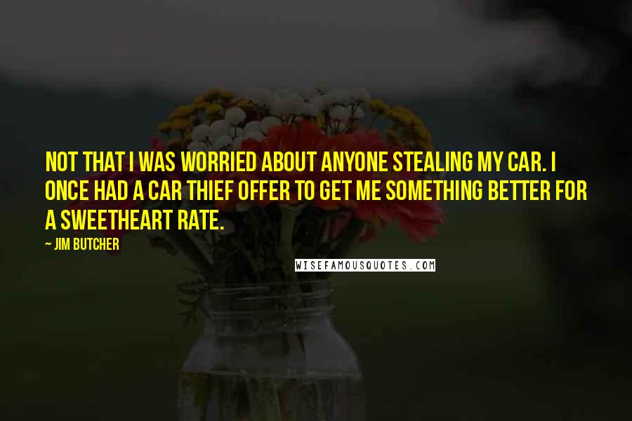 Jim Butcher Quotes: Not that I was worried about anyone stealing my car. I once had a car thief offer to get me something better for a sweetheart rate.