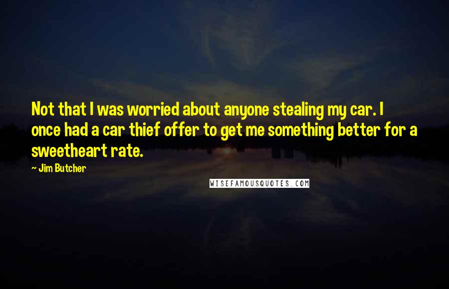 Jim Butcher Quotes: Not that I was worried about anyone stealing my car. I once had a car thief offer to get me something better for a sweetheart rate.