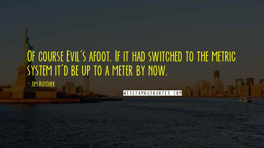 Jim Butcher Quotes: Of course Evil's afoot. If it had switched to the metric system it'd be up to a meter by now.