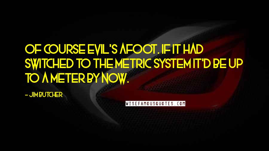 Jim Butcher Quotes: Of course Evil's afoot. If it had switched to the metric system it'd be up to a meter by now.