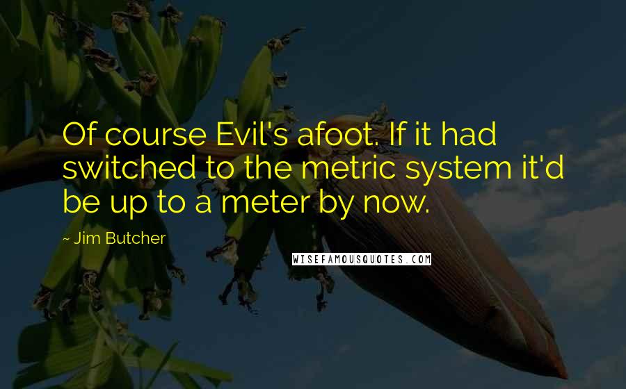 Jim Butcher Quotes: Of course Evil's afoot. If it had switched to the metric system it'd be up to a meter by now.