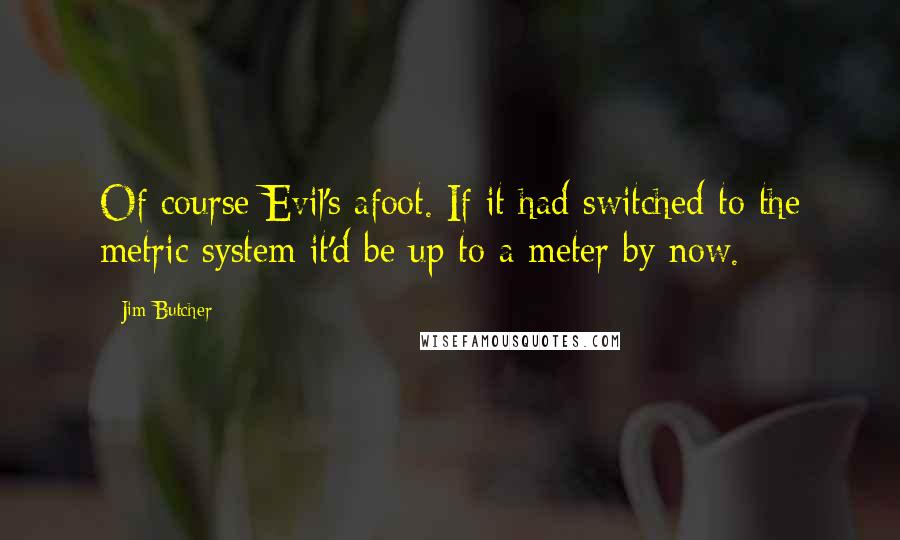 Jim Butcher Quotes: Of course Evil's afoot. If it had switched to the metric system it'd be up to a meter by now.