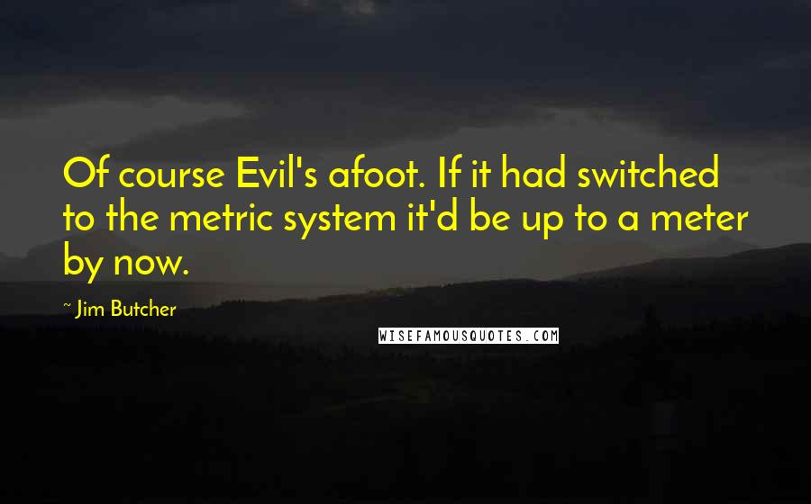 Jim Butcher Quotes: Of course Evil's afoot. If it had switched to the metric system it'd be up to a meter by now.