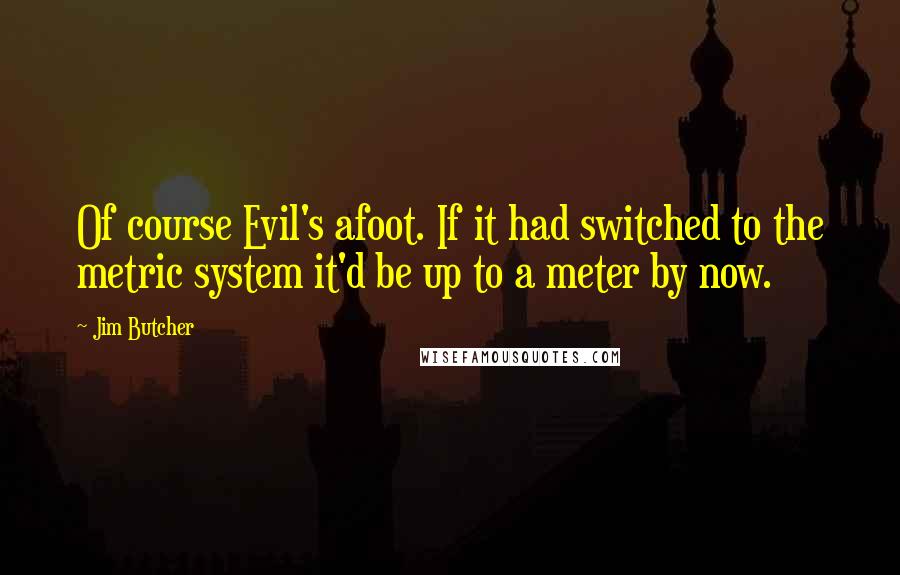 Jim Butcher Quotes: Of course Evil's afoot. If it had switched to the metric system it'd be up to a meter by now.