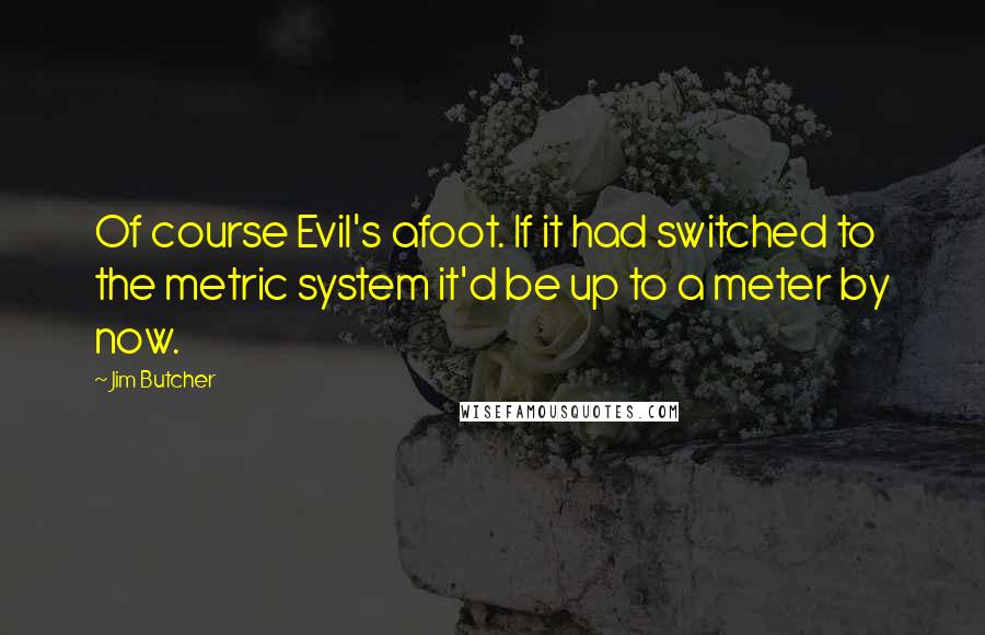 Jim Butcher Quotes: Of course Evil's afoot. If it had switched to the metric system it'd be up to a meter by now.