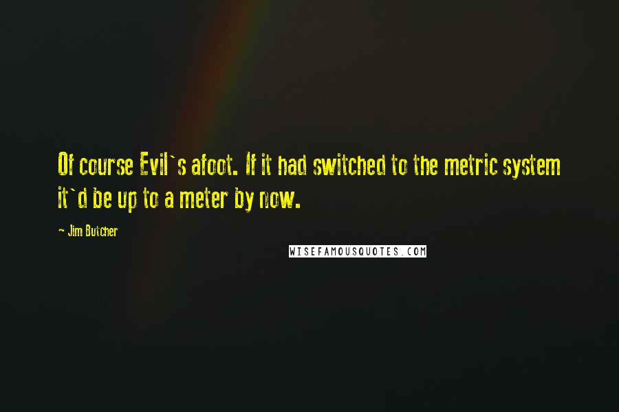 Jim Butcher Quotes: Of course Evil's afoot. If it had switched to the metric system it'd be up to a meter by now.