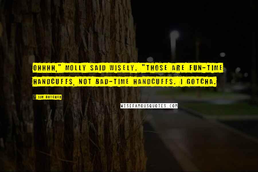 Jim Butcher Quotes: Ohhhh," Molly said wisely. "Those are fun-time handcuffs, not bad-time handcuffs. I gotcha.