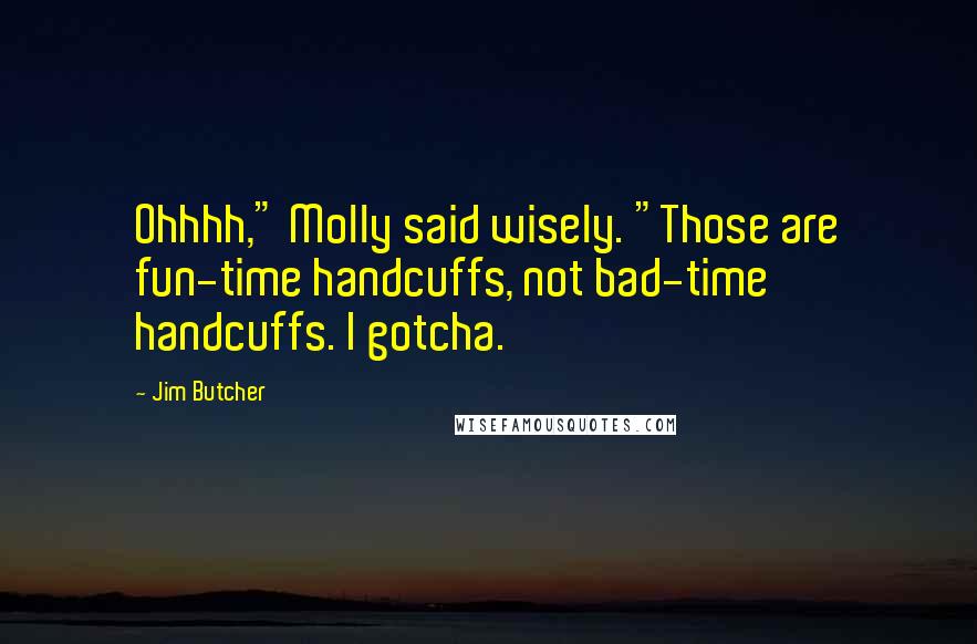 Jim Butcher Quotes: Ohhhh," Molly said wisely. "Those are fun-time handcuffs, not bad-time handcuffs. I gotcha.