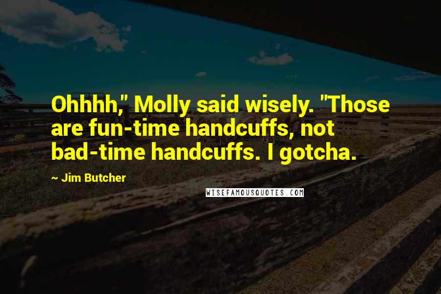 Jim Butcher Quotes: Ohhhh," Molly said wisely. "Those are fun-time handcuffs, not bad-time handcuffs. I gotcha.