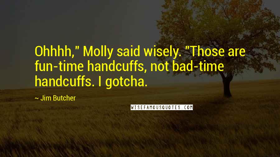 Jim Butcher Quotes: Ohhhh," Molly said wisely. "Those are fun-time handcuffs, not bad-time handcuffs. I gotcha.