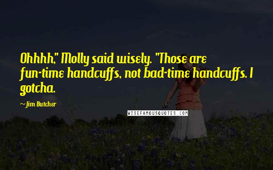 Jim Butcher Quotes: Ohhhh," Molly said wisely. "Those are fun-time handcuffs, not bad-time handcuffs. I gotcha.