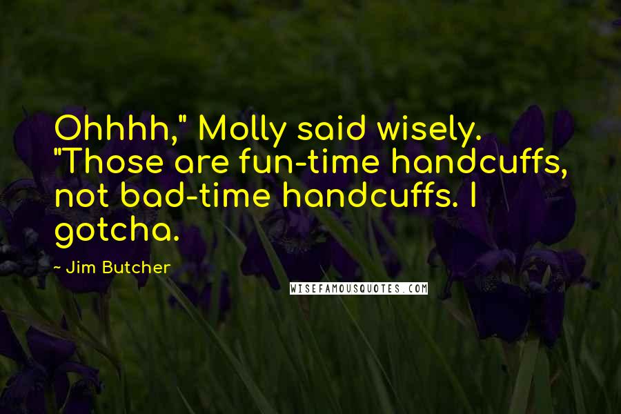 Jim Butcher Quotes: Ohhhh," Molly said wisely. "Those are fun-time handcuffs, not bad-time handcuffs. I gotcha.