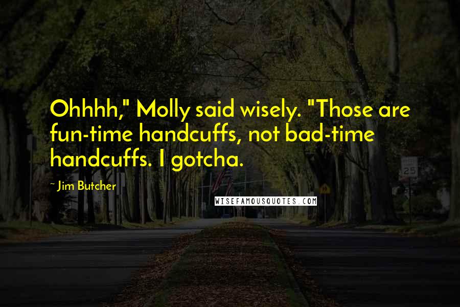 Jim Butcher Quotes: Ohhhh," Molly said wisely. "Those are fun-time handcuffs, not bad-time handcuffs. I gotcha.