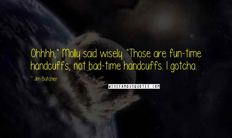Jim Butcher Quotes: Ohhhh," Molly said wisely. "Those are fun-time handcuffs, not bad-time handcuffs. I gotcha.