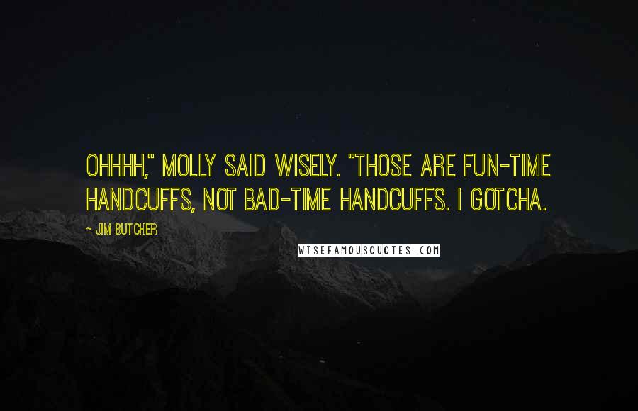 Jim Butcher Quotes: Ohhhh," Molly said wisely. "Those are fun-time handcuffs, not bad-time handcuffs. I gotcha.