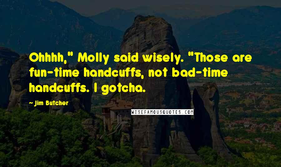 Jim Butcher Quotes: Ohhhh," Molly said wisely. "Those are fun-time handcuffs, not bad-time handcuffs. I gotcha.