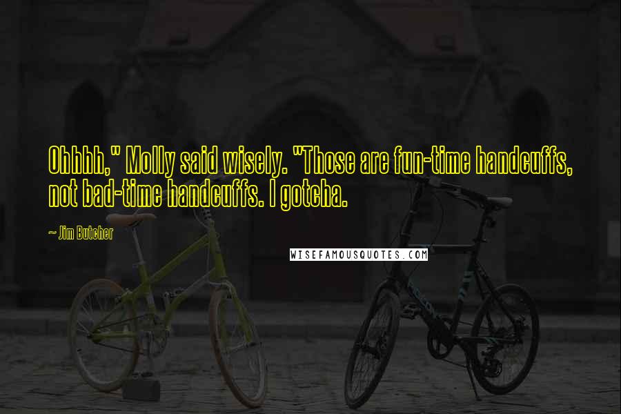 Jim Butcher Quotes: Ohhhh," Molly said wisely. "Those are fun-time handcuffs, not bad-time handcuffs. I gotcha.