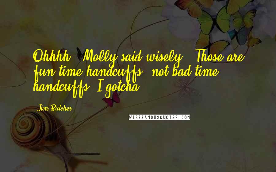 Jim Butcher Quotes: Ohhhh," Molly said wisely. "Those are fun-time handcuffs, not bad-time handcuffs. I gotcha.