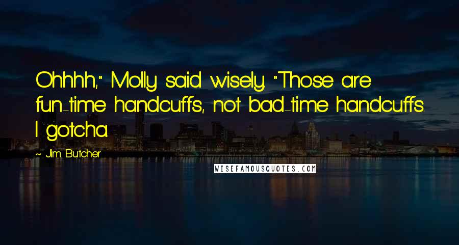 Jim Butcher Quotes: Ohhhh," Molly said wisely. "Those are fun-time handcuffs, not bad-time handcuffs. I gotcha.