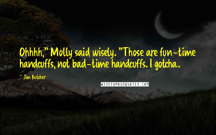 Jim Butcher Quotes: Ohhhh," Molly said wisely. "Those are fun-time handcuffs, not bad-time handcuffs. I gotcha.
