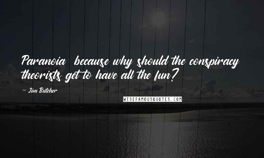 Jim Butcher Quotes: Paranoia because why should the conspiracy theorists get to have all the fun?