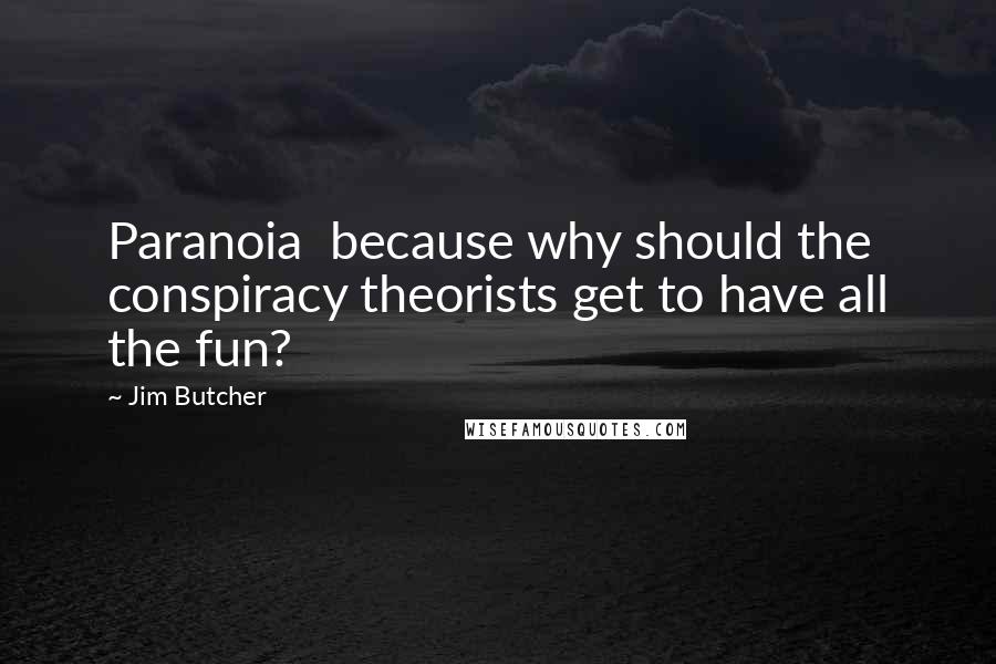 Jim Butcher Quotes: Paranoia because why should the conspiracy theorists get to have all the fun?