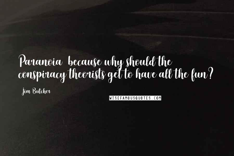 Jim Butcher Quotes: Paranoia because why should the conspiracy theorists get to have all the fun?