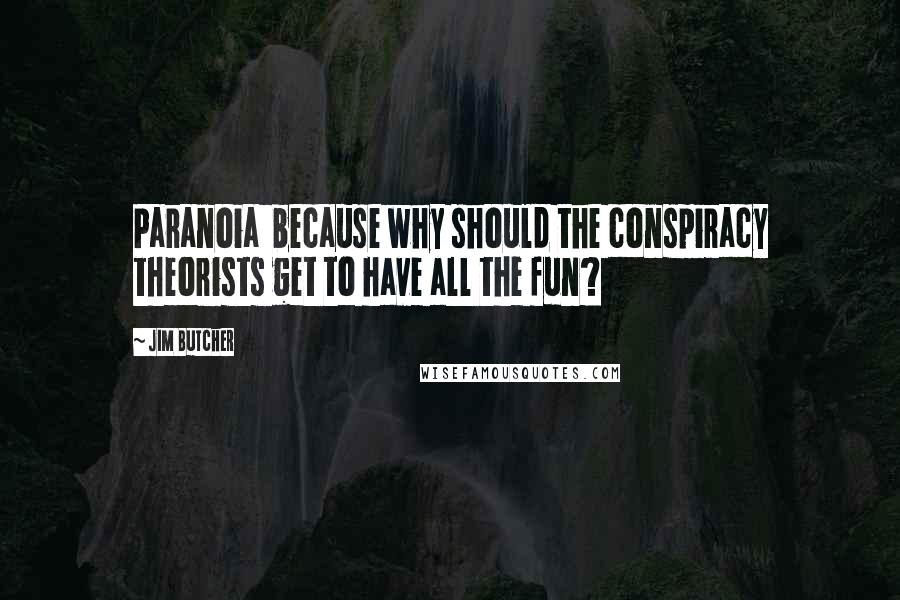 Jim Butcher Quotes: Paranoia because why should the conspiracy theorists get to have all the fun?