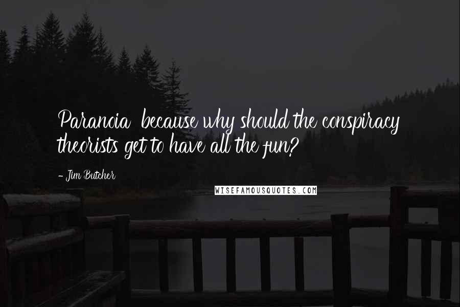 Jim Butcher Quotes: Paranoia because why should the conspiracy theorists get to have all the fun?