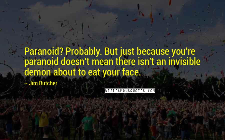 Jim Butcher Quotes: Paranoid? Probably. But just because you're paranoid doesn't mean there isn't an invisible demon about to eat your face.