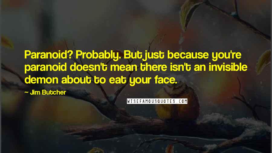 Jim Butcher Quotes: Paranoid? Probably. But just because you're paranoid doesn't mean there isn't an invisible demon about to eat your face.