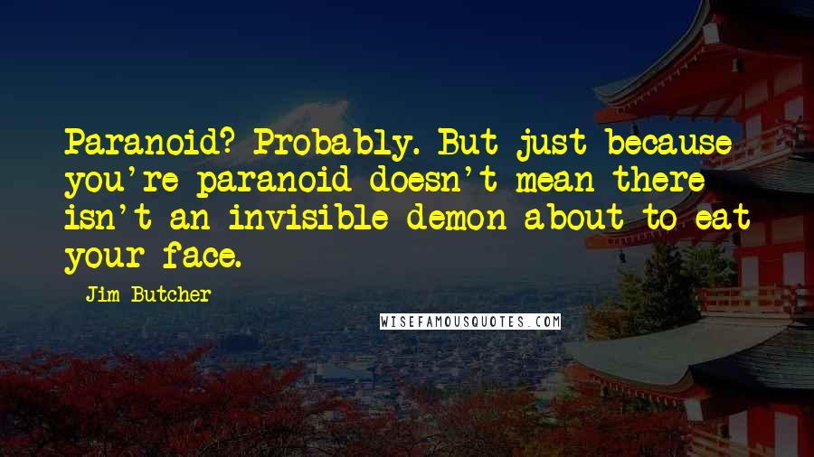 Jim Butcher Quotes: Paranoid? Probably. But just because you're paranoid doesn't mean there isn't an invisible demon about to eat your face.