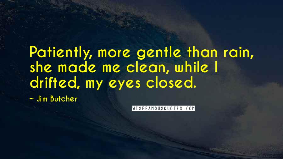 Jim Butcher Quotes: Patiently, more gentle than rain, she made me clean, while I drifted, my eyes closed.