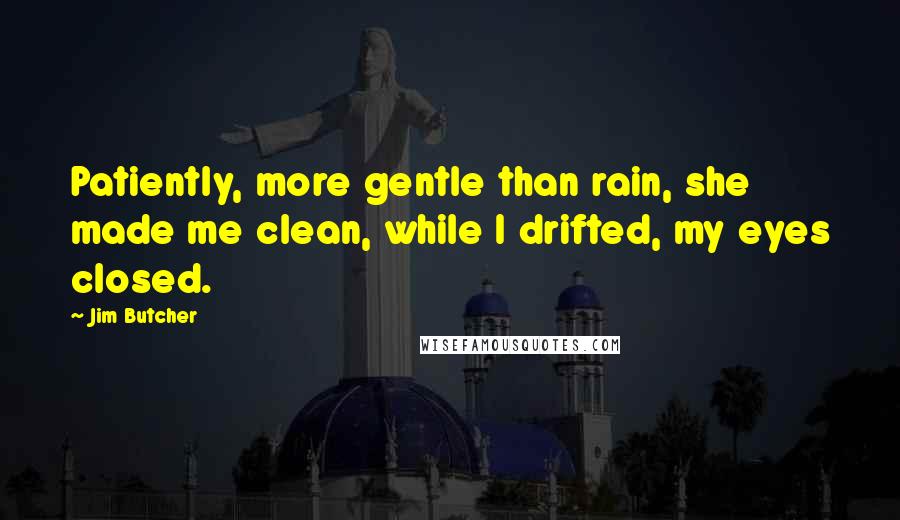 Jim Butcher Quotes: Patiently, more gentle than rain, she made me clean, while I drifted, my eyes closed.