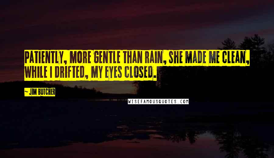 Jim Butcher Quotes: Patiently, more gentle than rain, she made me clean, while I drifted, my eyes closed.