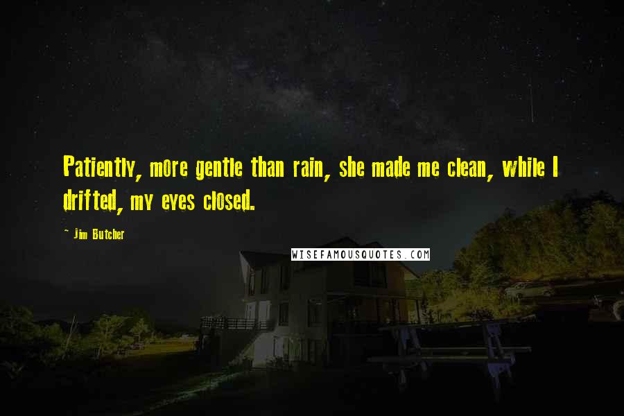 Jim Butcher Quotes: Patiently, more gentle than rain, she made me clean, while I drifted, my eyes closed.