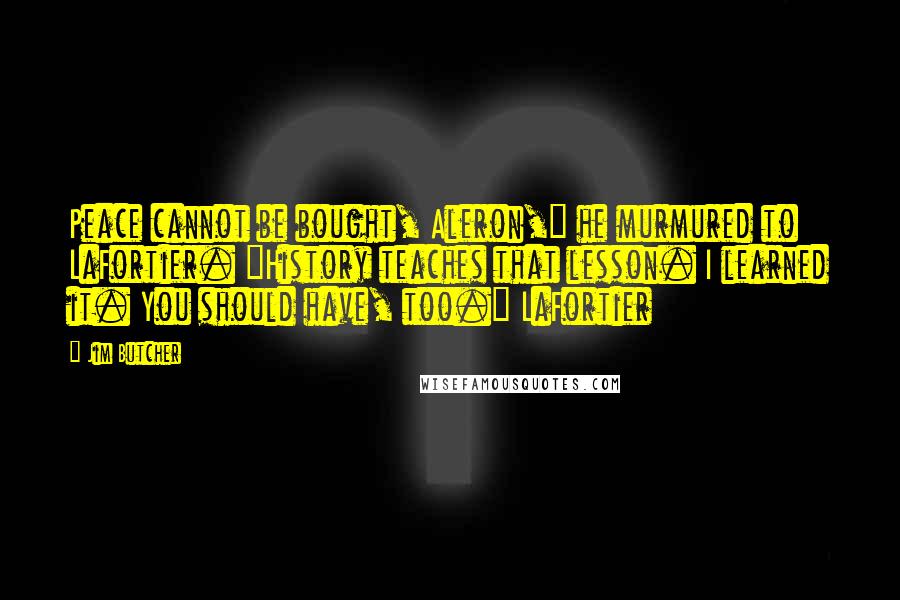 Jim Butcher Quotes: Peace cannot be bought, Aleron," he murmured to LaFortier. "History teaches that lesson. I learned it. You should have, too." LaFortier